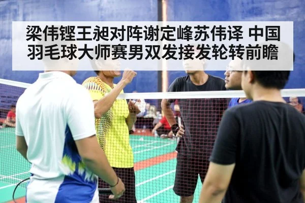 梁伟铿王昶对阵谢定峰苏伟译 中国羽毛球大师赛男双发接发轮转前瞻