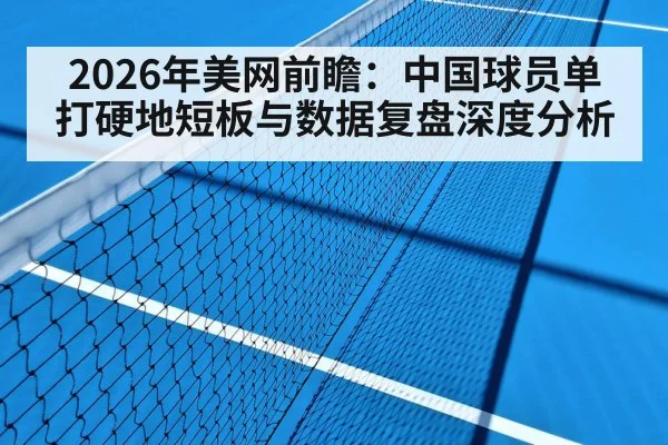 2026年美网前瞻：中国球员单打硬地短板与数据复盘深度分析