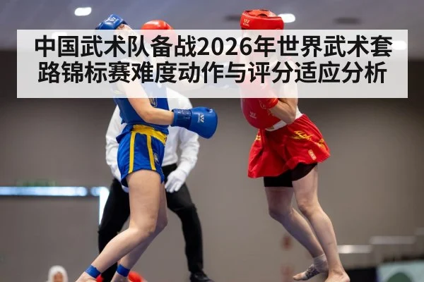中国武术队备战2026年世界武术套路锦标赛难度动作与评分适应分析
