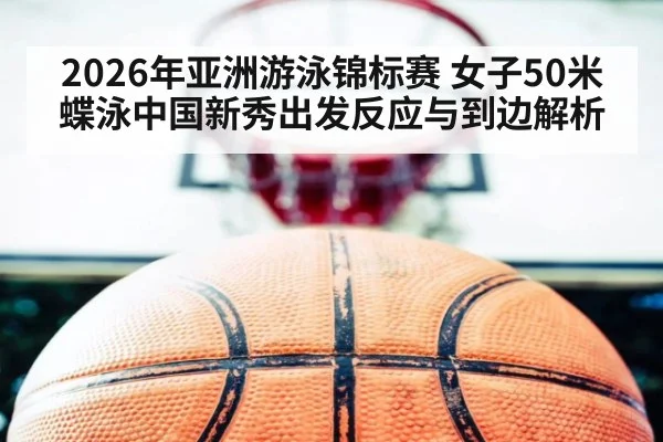 2026年亚洲游泳锦标赛 女子50米蝶泳中国新秀出发反应与到边解析