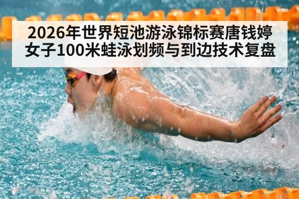 2026年世界短池游泳锦标赛唐钱婷女子100米蛙泳划频与到边技术复盘