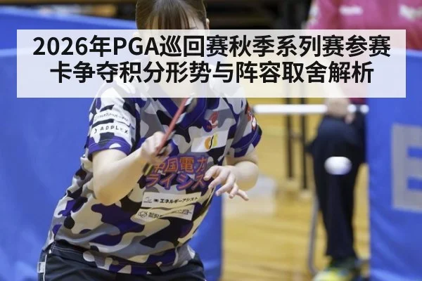 2026年PGA巡回赛秋季系列赛参赛卡争夺积分形势与阵容取舍解析