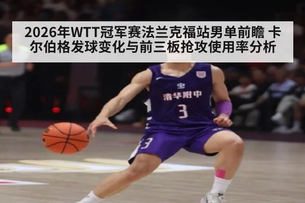 2026年WTT冠军赛法兰克福站男单前瞻 卡尔伯格发球变化与前三板抢攻使用率分析
