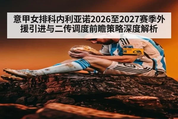 意甲女排科内利亚诺2026至2027赛季外援引进与二传调度前瞻策略深度解析