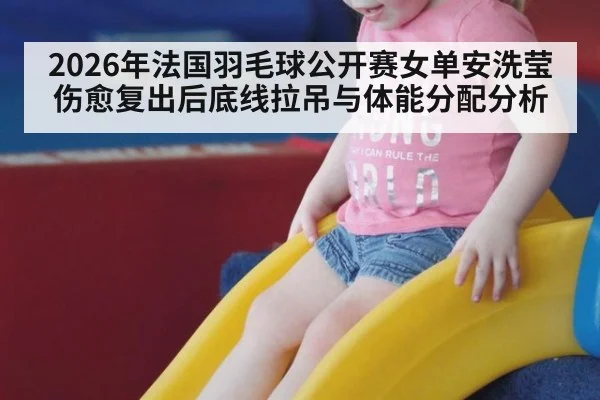 2026年法国羽毛球公开赛女单安洗莹伤愈复出后底线拉吊与体能分配分析