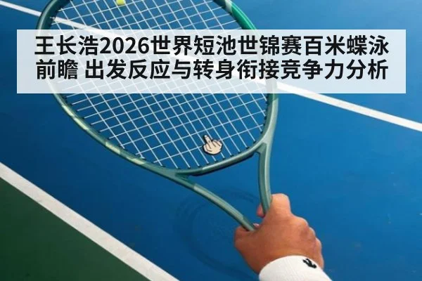 王长浩2026世界短池世锦赛百米蝶泳前瞻 出发反应与转身衔接竞争力分析