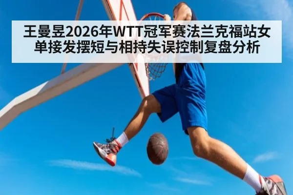 王曼昱2026年WTT冠军赛法兰克福站女单接发摆短与相持失误控制复盘分析