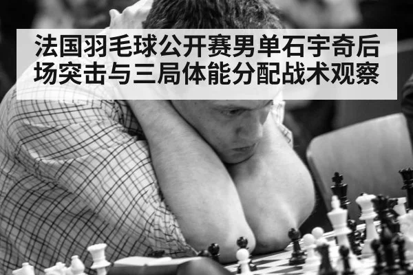 法国羽毛球公开赛男单石宇奇后场突击与三局体能分配战术观察
