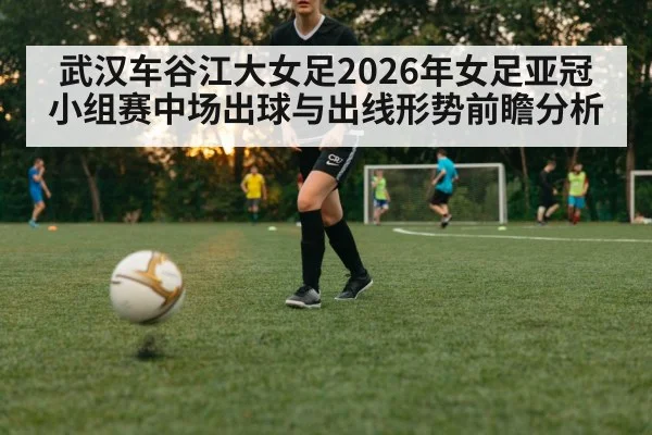 武汉车谷江大女足2026年女足亚冠小组赛中场出球与出线形势前瞻分析
